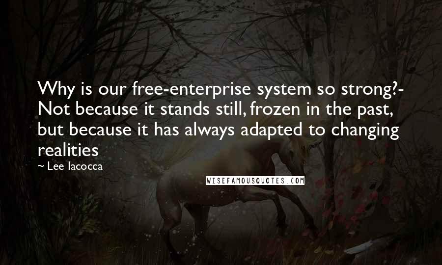 Lee Iacocca Quotes: Why is our free-enterprise system so strong?- Not because it stands still, frozen in the past, but because it has always adapted to changing realities