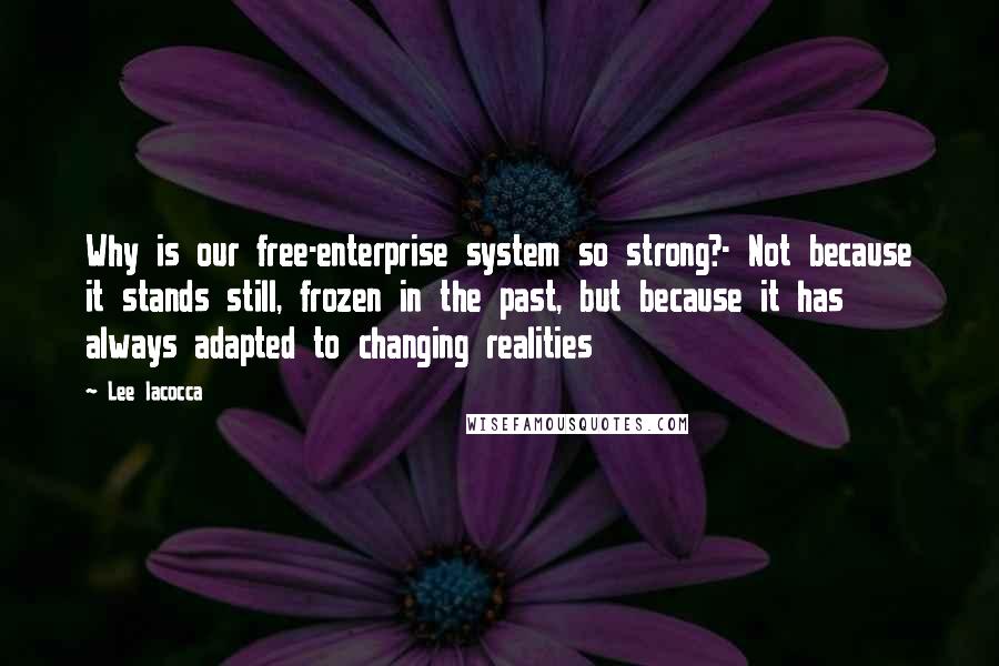 Lee Iacocca Quotes: Why is our free-enterprise system so strong?- Not because it stands still, frozen in the past, but because it has always adapted to changing realities