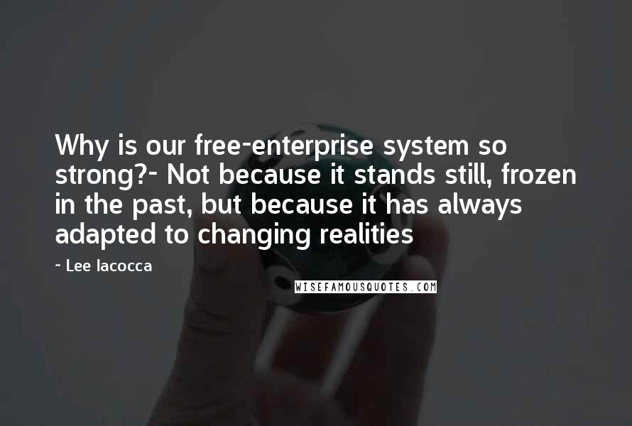 Lee Iacocca Quotes: Why is our free-enterprise system so strong?- Not because it stands still, frozen in the past, but because it has always adapted to changing realities