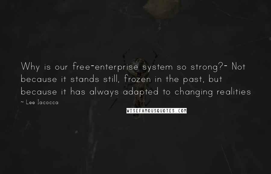 Lee Iacocca Quotes: Why is our free-enterprise system so strong?- Not because it stands still, frozen in the past, but because it has always adapted to changing realities