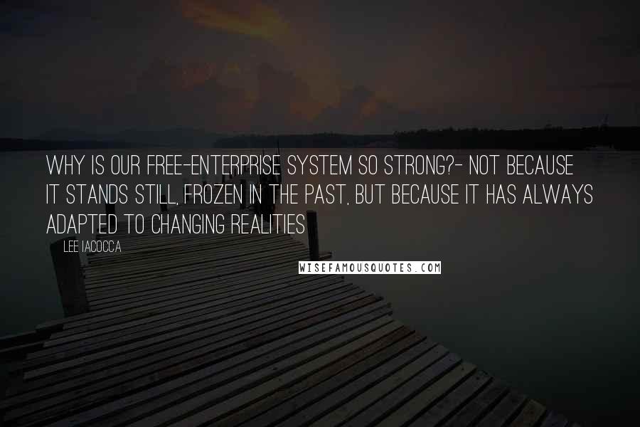 Lee Iacocca Quotes: Why is our free-enterprise system so strong?- Not because it stands still, frozen in the past, but because it has always adapted to changing realities