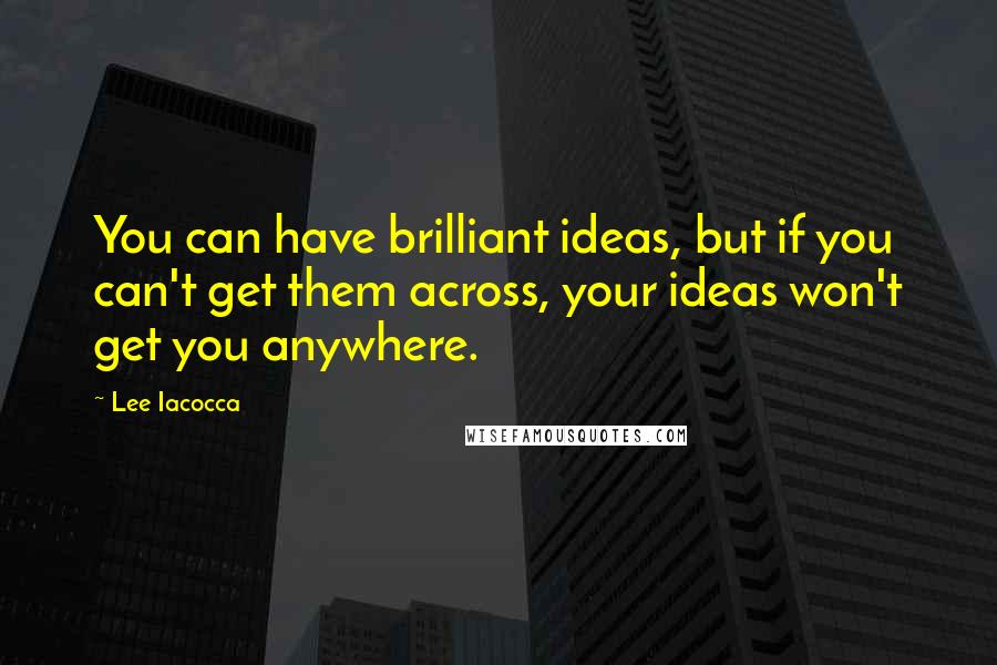 Lee Iacocca Quotes: You can have brilliant ideas, but if you can't get them across, your ideas won't get you anywhere.