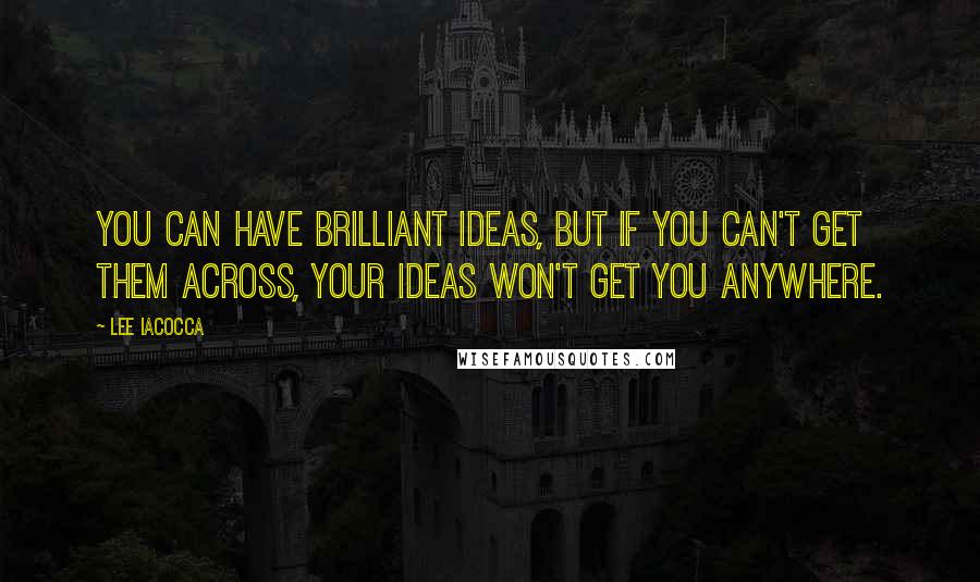 Lee Iacocca Quotes: You can have brilliant ideas, but if you can't get them across, your ideas won't get you anywhere.