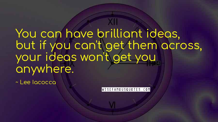 Lee Iacocca Quotes: You can have brilliant ideas, but if you can't get them across, your ideas won't get you anywhere.