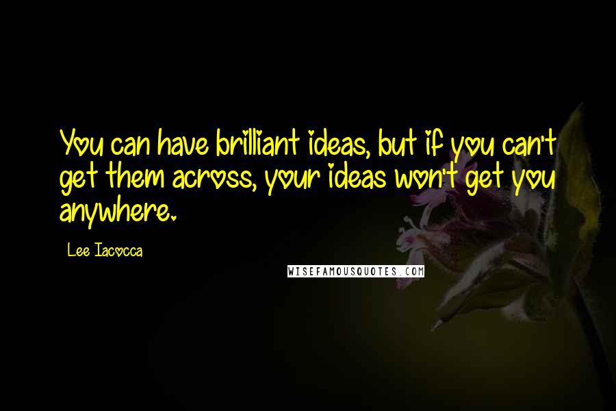 Lee Iacocca Quotes: You can have brilliant ideas, but if you can't get them across, your ideas won't get you anywhere.