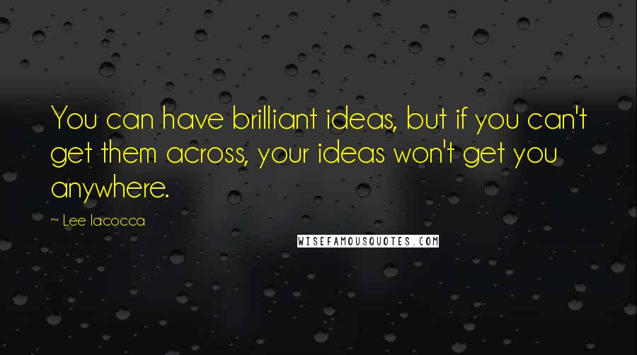 Lee Iacocca Quotes: You can have brilliant ideas, but if you can't get them across, your ideas won't get you anywhere.