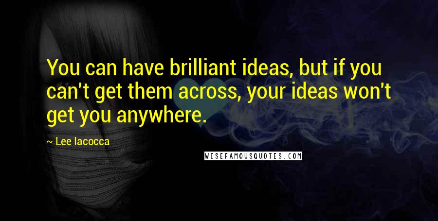 Lee Iacocca Quotes: You can have brilliant ideas, but if you can't get them across, your ideas won't get you anywhere.