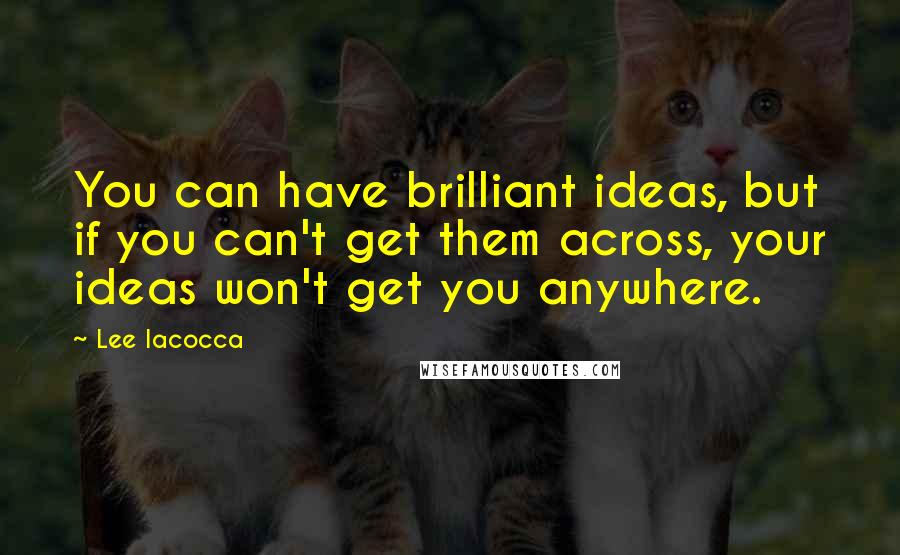 Lee Iacocca Quotes: You can have brilliant ideas, but if you can't get them across, your ideas won't get you anywhere.