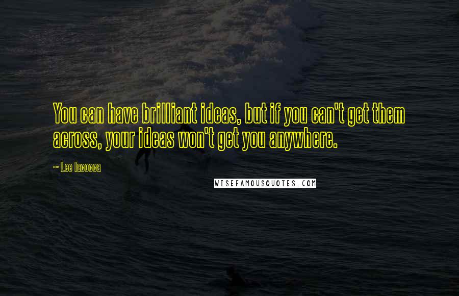 Lee Iacocca Quotes: You can have brilliant ideas, but if you can't get them across, your ideas won't get you anywhere.