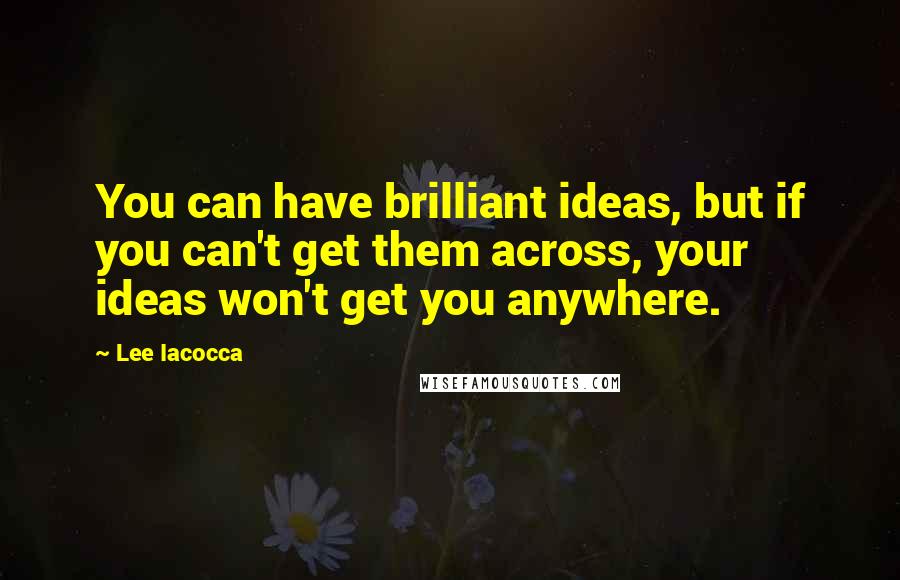 Lee Iacocca Quotes: You can have brilliant ideas, but if you can't get them across, your ideas won't get you anywhere.