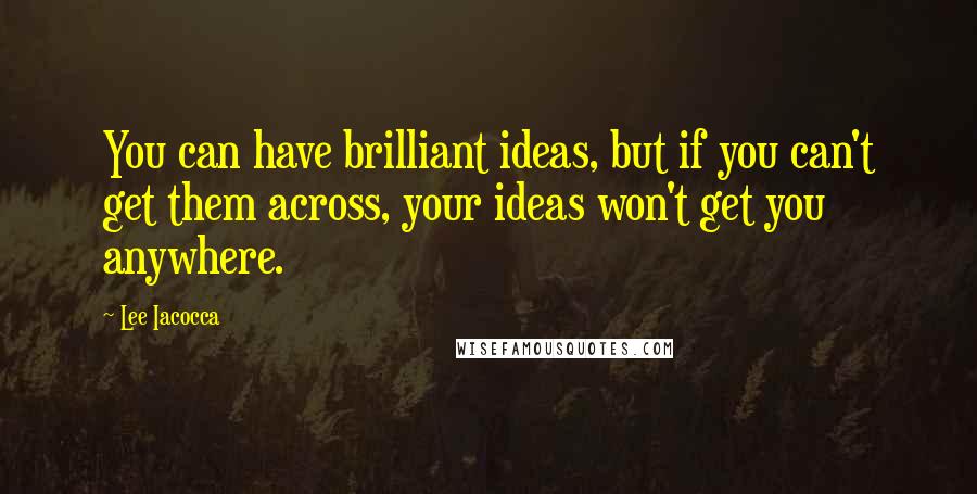 Lee Iacocca Quotes: You can have brilliant ideas, but if you can't get them across, your ideas won't get you anywhere.