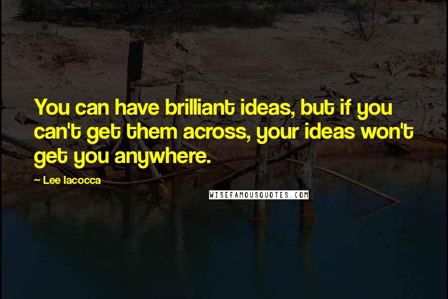 Lee Iacocca Quotes: You can have brilliant ideas, but if you can't get them across, your ideas won't get you anywhere.