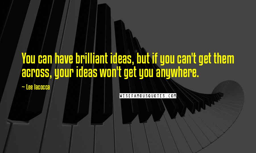 Lee Iacocca Quotes: You can have brilliant ideas, but if you can't get them across, your ideas won't get you anywhere.