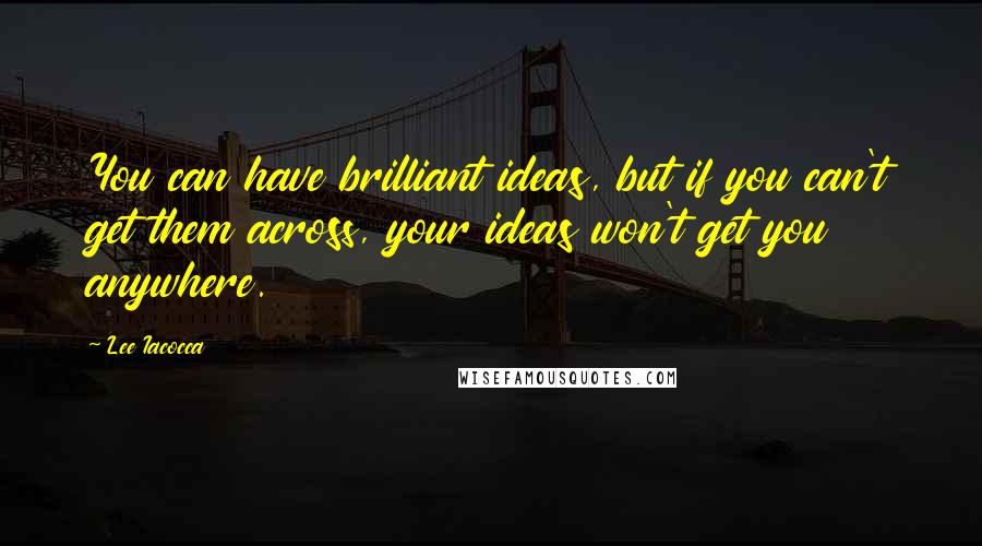 Lee Iacocca Quotes: You can have brilliant ideas, but if you can't get them across, your ideas won't get you anywhere.