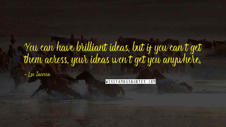 Lee Iacocca Quotes: You can have brilliant ideas, but if you can't get them across, your ideas won't get you anywhere.