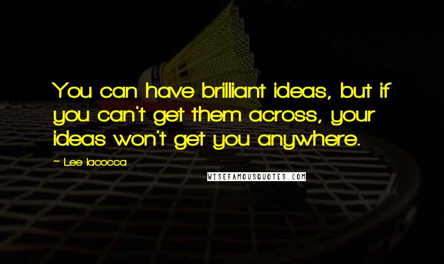 Lee Iacocca Quotes: You can have brilliant ideas, but if you can't get them across, your ideas won't get you anywhere.