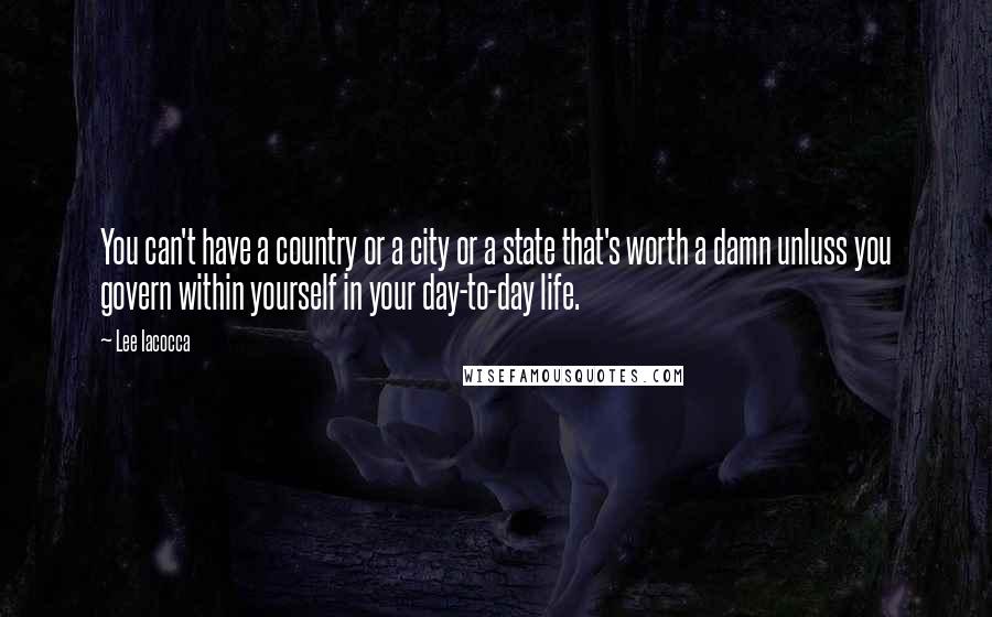 Lee Iacocca Quotes: You can't have a country or a city or a state that's worth a damn unluss you govern within yourself in your day-to-day life.