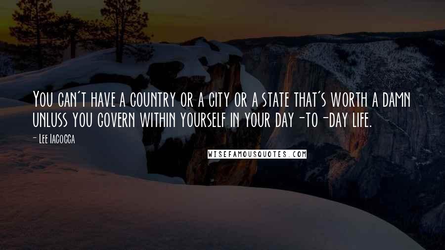 Lee Iacocca Quotes: You can't have a country or a city or a state that's worth a damn unluss you govern within yourself in your day-to-day life.
