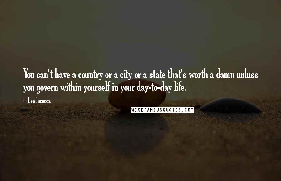 Lee Iacocca Quotes: You can't have a country or a city or a state that's worth a damn unluss you govern within yourself in your day-to-day life.