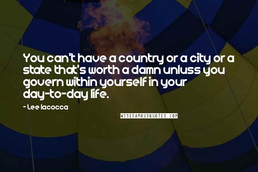 Lee Iacocca Quotes: You can't have a country or a city or a state that's worth a damn unluss you govern within yourself in your day-to-day life.