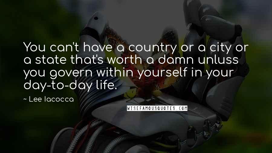 Lee Iacocca Quotes: You can't have a country or a city or a state that's worth a damn unluss you govern within yourself in your day-to-day life.