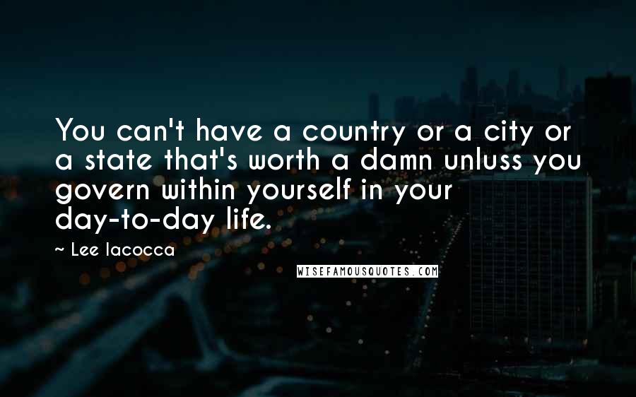 Lee Iacocca Quotes: You can't have a country or a city or a state that's worth a damn unluss you govern within yourself in your day-to-day life.