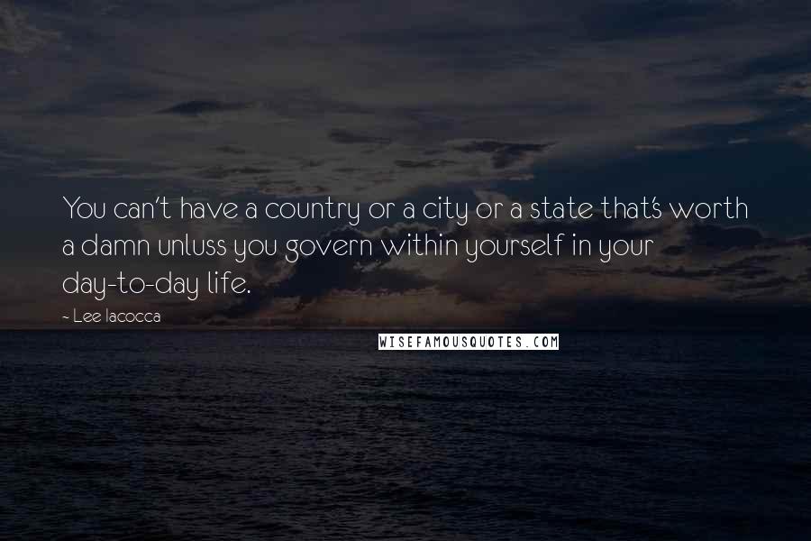 Lee Iacocca Quotes: You can't have a country or a city or a state that's worth a damn unluss you govern within yourself in your day-to-day life.