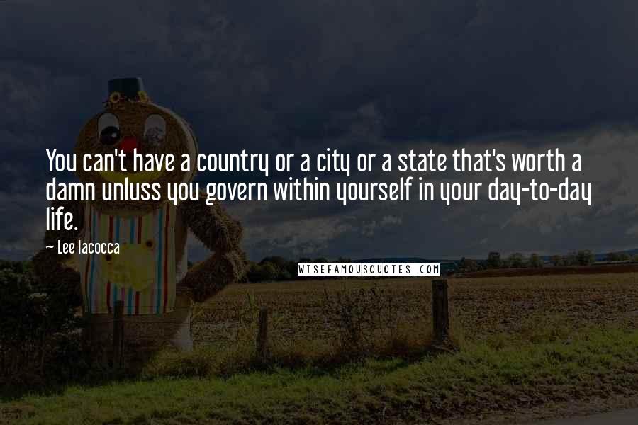 Lee Iacocca Quotes: You can't have a country or a city or a state that's worth a damn unluss you govern within yourself in your day-to-day life.