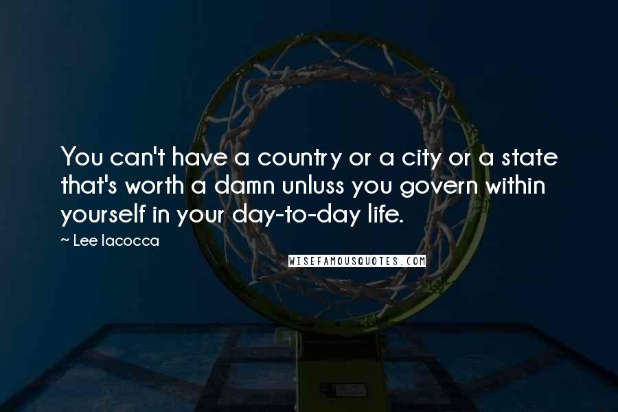 Lee Iacocca Quotes: You can't have a country or a city or a state that's worth a damn unluss you govern within yourself in your day-to-day life.