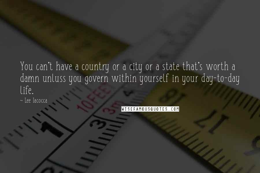 Lee Iacocca Quotes: You can't have a country or a city or a state that's worth a damn unluss you govern within yourself in your day-to-day life.