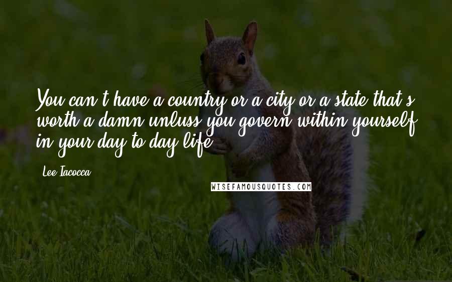 Lee Iacocca Quotes: You can't have a country or a city or a state that's worth a damn unluss you govern within yourself in your day-to-day life.