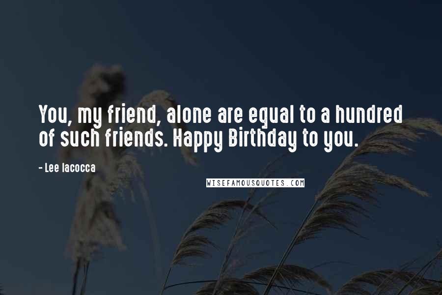 Lee Iacocca Quotes: You, my friend, alone are equal to a hundred of such friends. Happy Birthday to you.