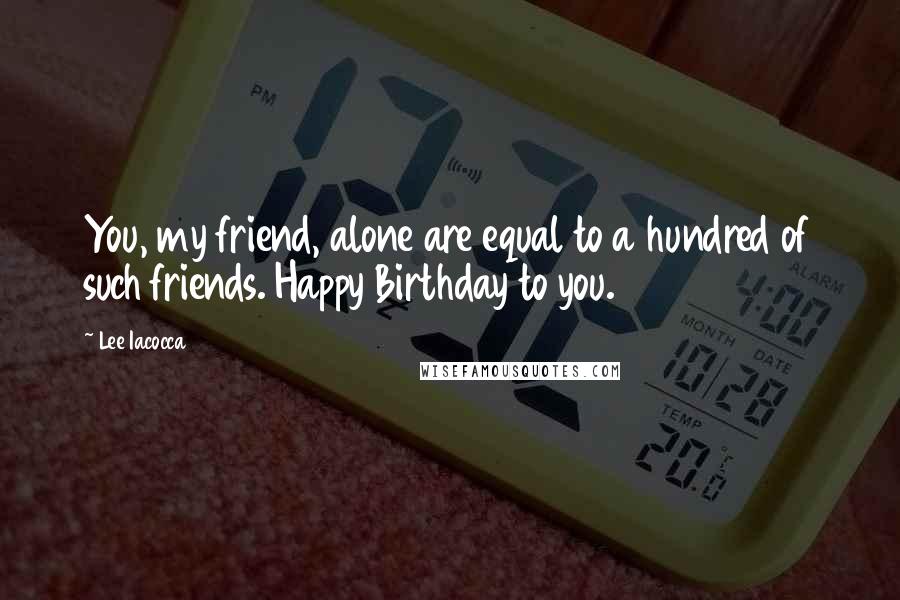 Lee Iacocca Quotes: You, my friend, alone are equal to a hundred of such friends. Happy Birthday to you.