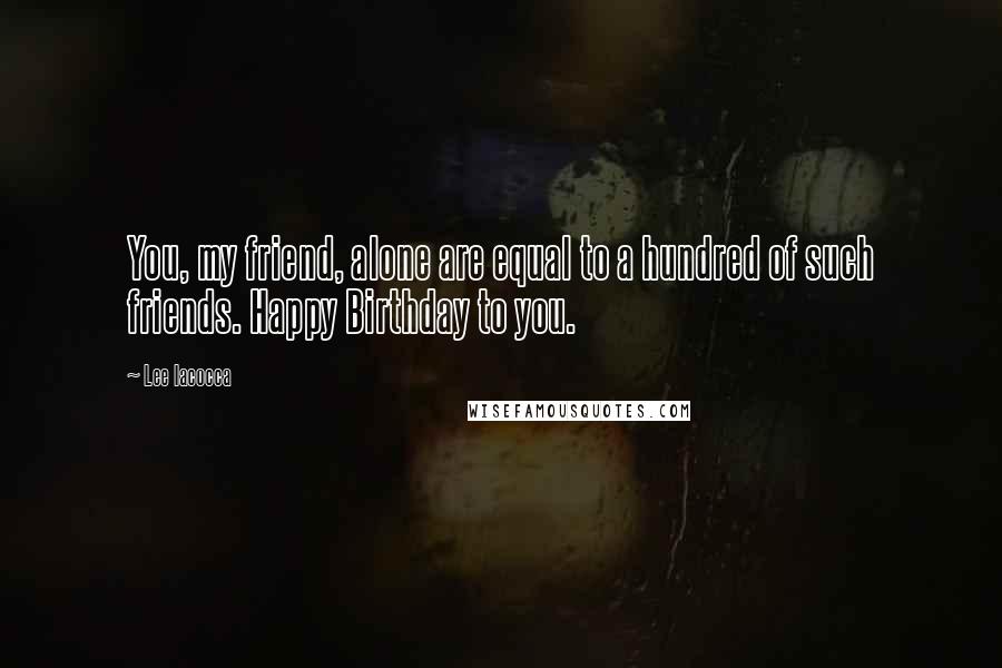 Lee Iacocca Quotes: You, my friend, alone are equal to a hundred of such friends. Happy Birthday to you.