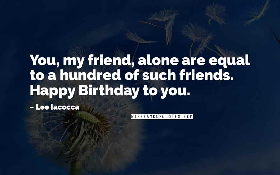 Lee Iacocca Quotes: You, my friend, alone are equal to a hundred of such friends. Happy Birthday to you.