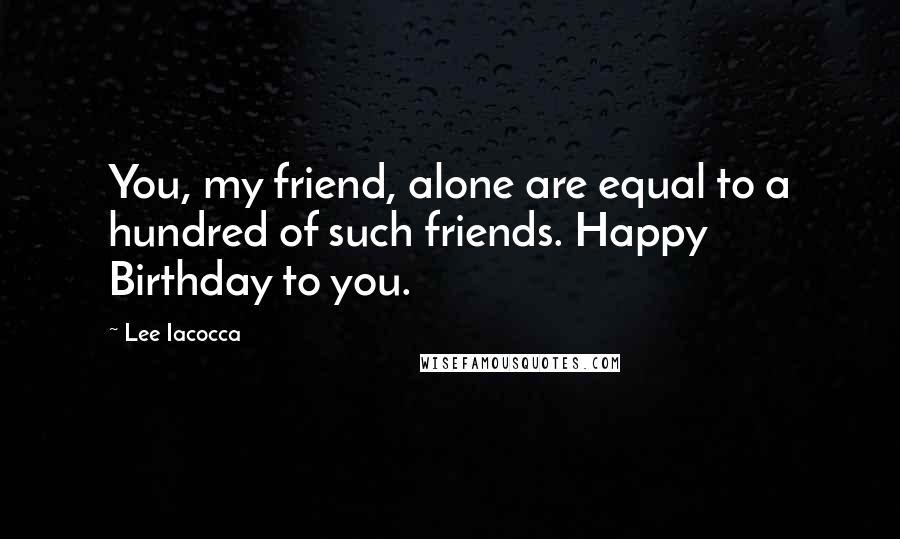 Lee Iacocca Quotes: You, my friend, alone are equal to a hundred of such friends. Happy Birthday to you.