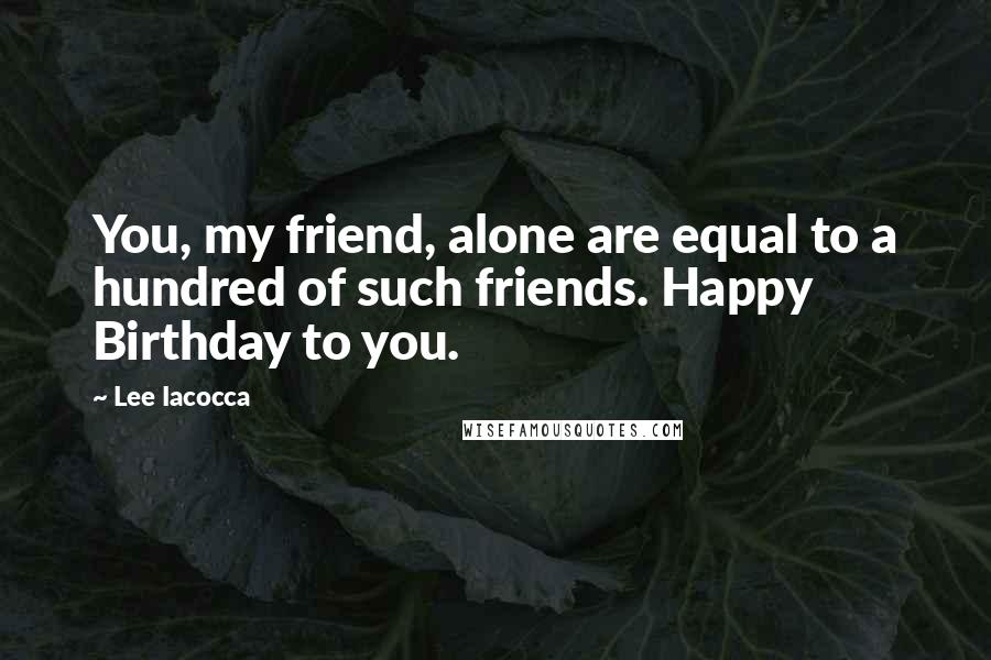 Lee Iacocca Quotes: You, my friend, alone are equal to a hundred of such friends. Happy Birthday to you.