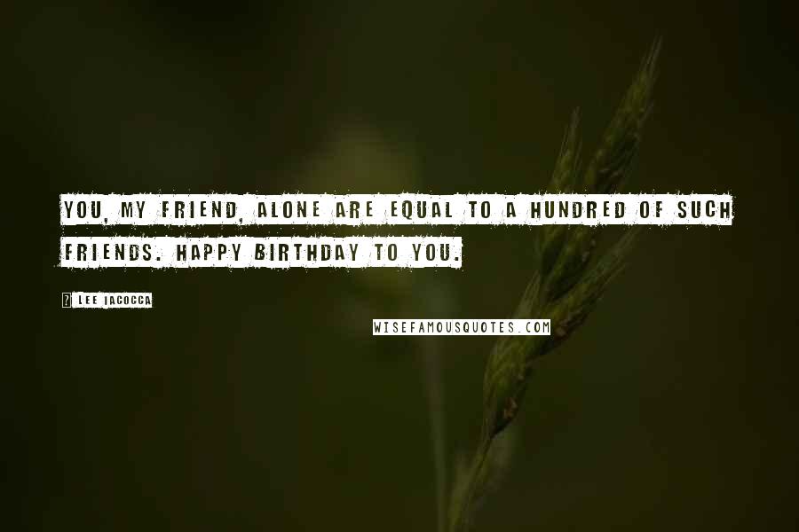 Lee Iacocca Quotes: You, my friend, alone are equal to a hundred of such friends. Happy Birthday to you.