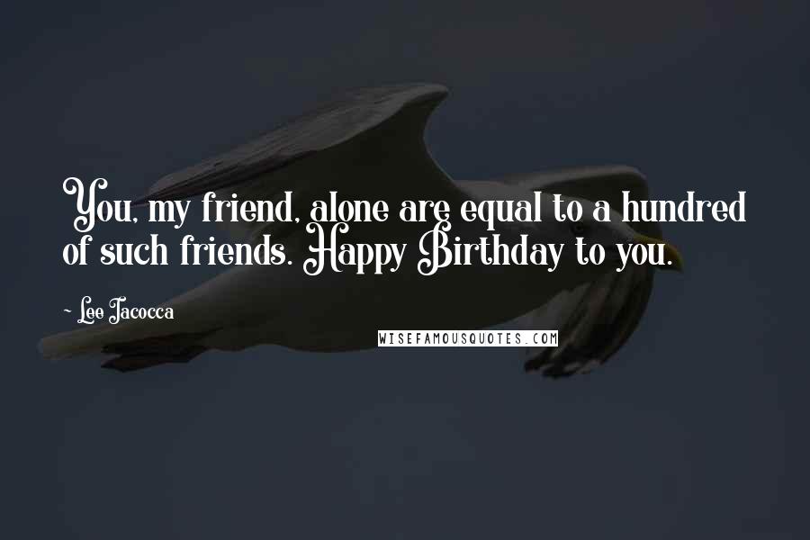 Lee Iacocca Quotes: You, my friend, alone are equal to a hundred of such friends. Happy Birthday to you.