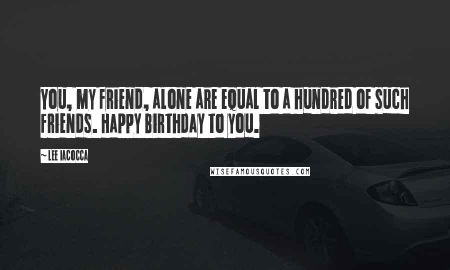 Lee Iacocca Quotes: You, my friend, alone are equal to a hundred of such friends. Happy Birthday to you.