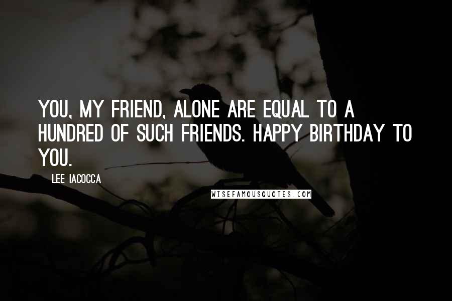 Lee Iacocca Quotes: You, my friend, alone are equal to a hundred of such friends. Happy Birthday to you.