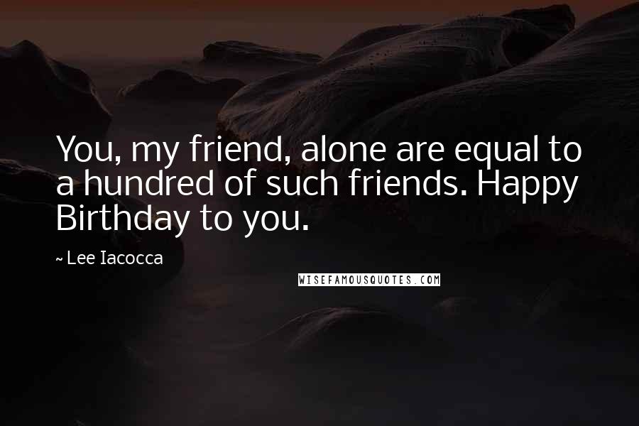 Lee Iacocca Quotes: You, my friend, alone are equal to a hundred of such friends. Happy Birthday to you.