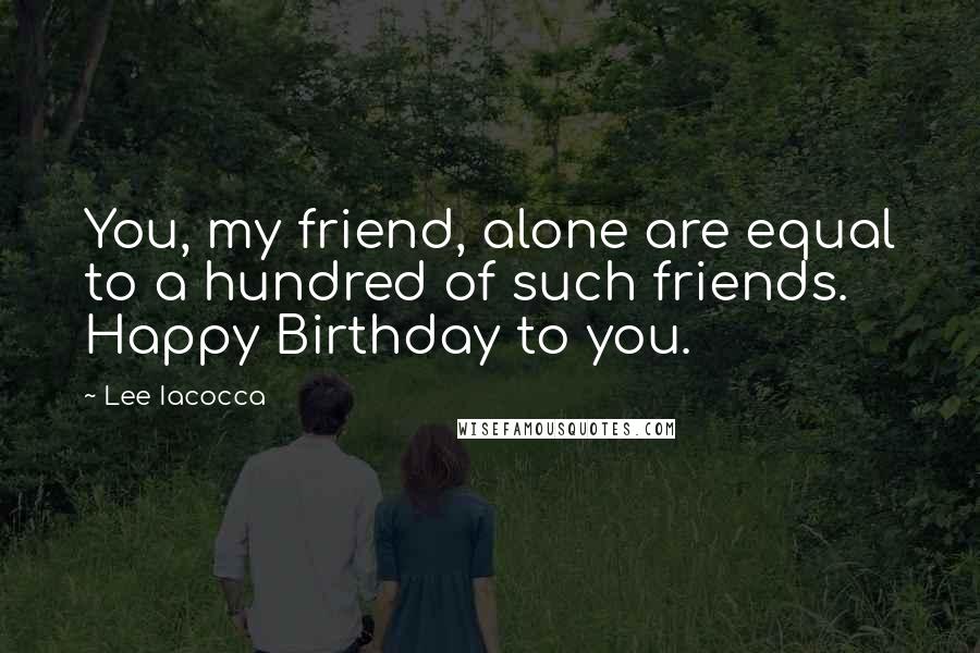 Lee Iacocca Quotes: You, my friend, alone are equal to a hundred of such friends. Happy Birthday to you.