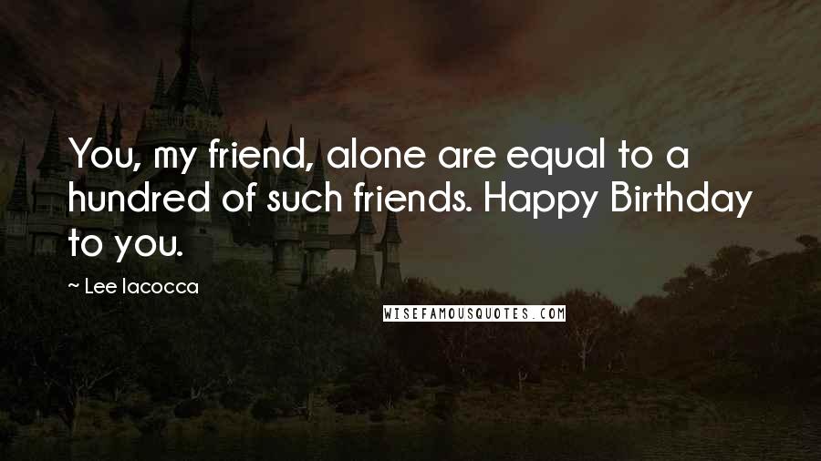 Lee Iacocca Quotes: You, my friend, alone are equal to a hundred of such friends. Happy Birthday to you.