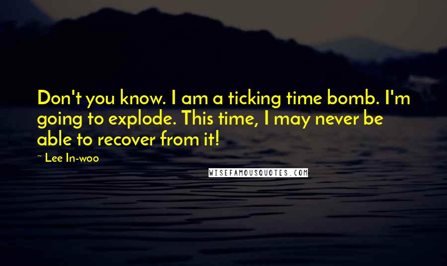 Lee In-woo Quotes: Don't you know. I am a ticking time bomb. I'm going to explode. This time, I may never be able to recover from it!