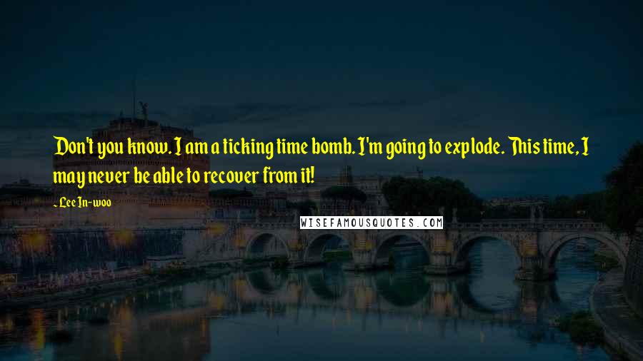 Lee In-woo Quotes: Don't you know. I am a ticking time bomb. I'm going to explode. This time, I may never be able to recover from it!