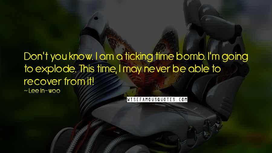 Lee In-woo Quotes: Don't you know. I am a ticking time bomb. I'm going to explode. This time, I may never be able to recover from it!