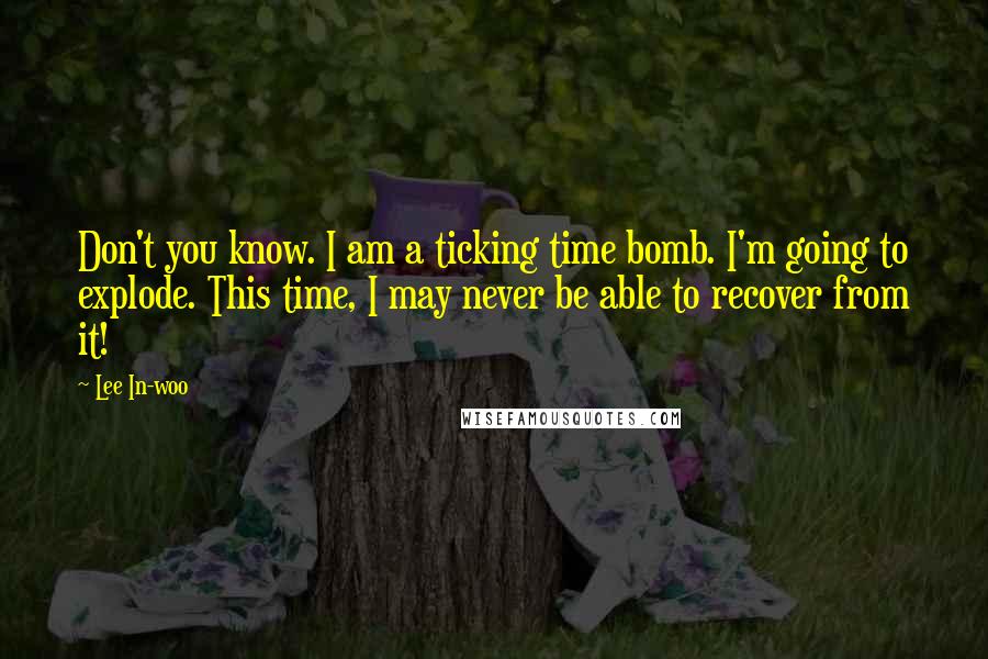 Lee In-woo Quotes: Don't you know. I am a ticking time bomb. I'm going to explode. This time, I may never be able to recover from it!