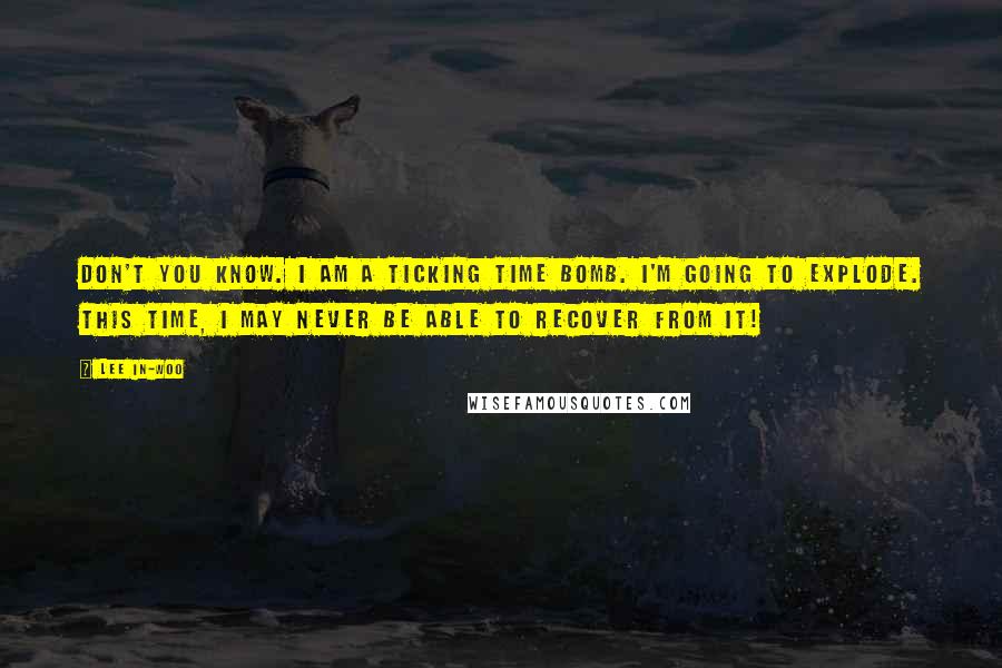 Lee In-woo Quotes: Don't you know. I am a ticking time bomb. I'm going to explode. This time, I may never be able to recover from it!