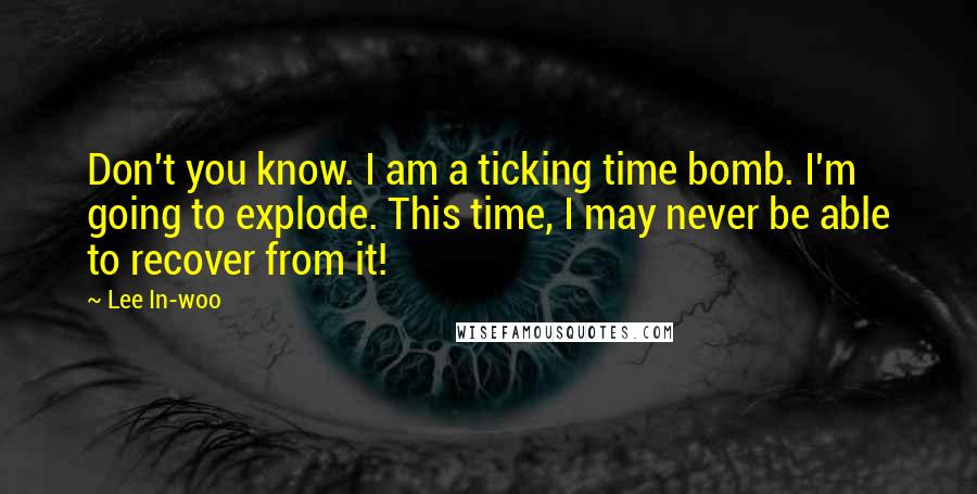 Lee In-woo Quotes: Don't you know. I am a ticking time bomb. I'm going to explode. This time, I may never be able to recover from it!